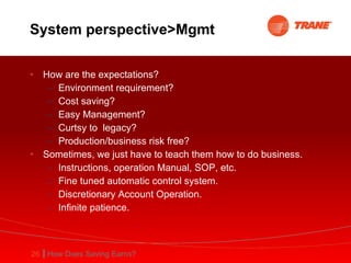 System perspective>Mgmt How are the expectations? Environment requirement? Cost saving? Easy Management? Curtsy to  legacy? Production/business risk free? Sometimes, we just have to teach them how to do business. Instructions, operation Manual, SOP, etc. Fine tuned automatic control system. Discretionary Account Operation. Infinite patience. 