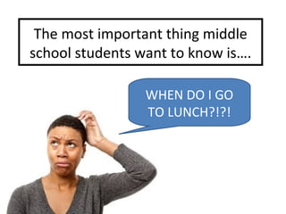 The most important thing middle
school students want to know is….
WHEN DO I GO
TO LUNCH?!?!
 