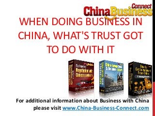 WHEN DOING BUSINESS IN
CHINA, WHAT'S TRUST GOT
TO DO WITH IT
For additional information about Business with China
please visit www.China-Business-Connect.com
 