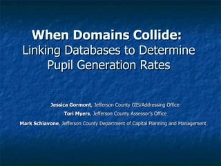When Domains Collide:   Linking Databases to Determine Pupil Generation Rates Jessica Gormont , Jefferson County GIS/Addressing Office Tori Myers , Jefferson County Assessor’s Office Mark Schiavone , Jefferson County Department of Capital Planning and Management   