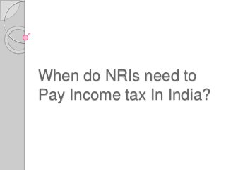 When do NRIs need to
Pay Income tax In India?
 