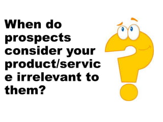 When do
prospects
consider your
product/servic
e irrelevant to
them?
 