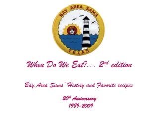 When Do We Eat?... 2nd edition Bay Area Sams’ History and Favorite recipes 20th Anniversary 1989-2009 