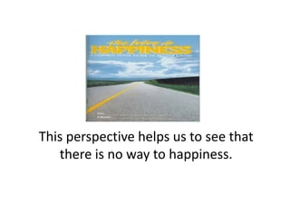 This perspective helps us to see that 
   there is no way to happiness.   
   there is no way to happiness
 