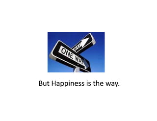 But Happiness is the way. 
But Happiness is the way
 