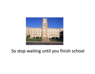 So stop waiting until you finish school
So stop waiting until you finish school
 