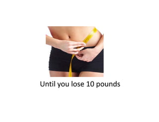 Until you lose 10 pounds
Until you lose 10 pounds
 