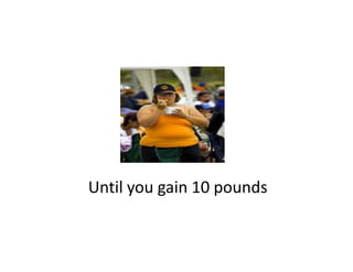 Until you gain 10 pounds
Until you gain 10 pounds
 