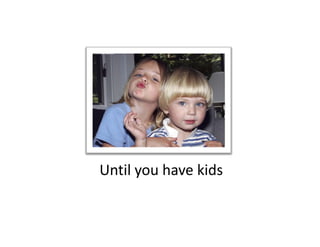 Until you have kids
Until you have kids
 