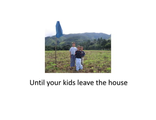 Until your kids leave the house
Until your kids leave the house
 