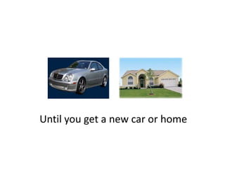 Until you get a new car or home
Until you get a new car or home
 