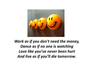 Work as if you don't need the money,
   k if         d '       d h
  Dance as if no one is watching
 Love like you’ve never been hurt
 And live as if you’ll die tomorrow.
              fy
 
