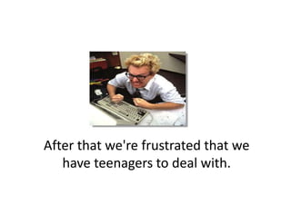 After that we're frustrated that we 
   have teenagers to deal with. 
 