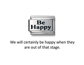 We will certainly be happy when they 
        are out of that stage. 
 