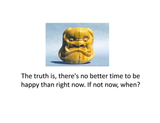 The truth is, there's no better time to be 
happy than right now. If not now, when?
happy than right now If not now when?
 
