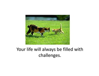 Your life will always be filled with 
            challenges. 
 