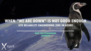 WHEN "WE ARE DOWN" IS NOT GOOD ENOUGH
SITE RELIABILITY ENGINEERING (SRE) IN AZURE
RENÉ VAN OSNABRUGGE
@RENEVO
 