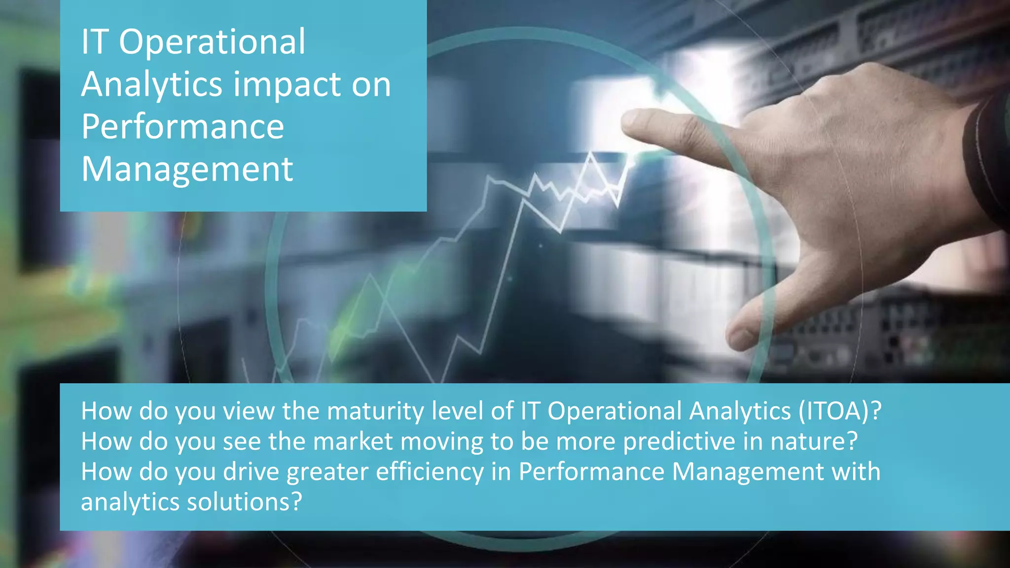 10 © 2015 CA. ALL RIGHTS RESERVED.@CAWORLD #CAWORLD
IT Operational
Analytics impact on
Performance
Management
How do you view the maturity level of IT Operational Analytics (ITOA)?
How do you see the market moving to be more predictive in nature?
How do you drive greater efficiency in Performance Management with
analytics solutions?
 