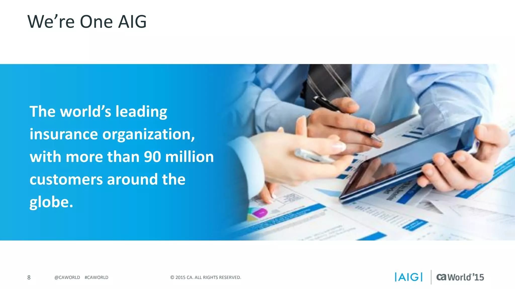 8 © 2015 CA. ALL RIGHTS RESERVED.@CAWORLD #CAWORLD
We’re One AIG
The world’s leading
insurance organization,
with more than 90 million
customers around the
globe.
 