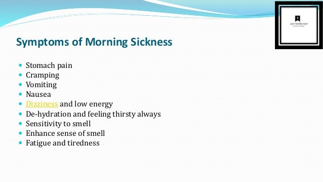 Symptoms of Morning Sickness
 Stomach pain
 Cramping
 Vomiting
 Nausea
 Dizziness and low energy
 De-hydration and feeling thirsty always
 Sensitivity to smell
 Enhance sense of smell
 Fatigue and tiredness
 