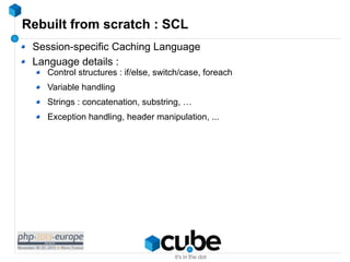 Rebuilt from scratch : SCL
Session-specific Caching Language
Language details :

Control structures : if/else, switch/case...