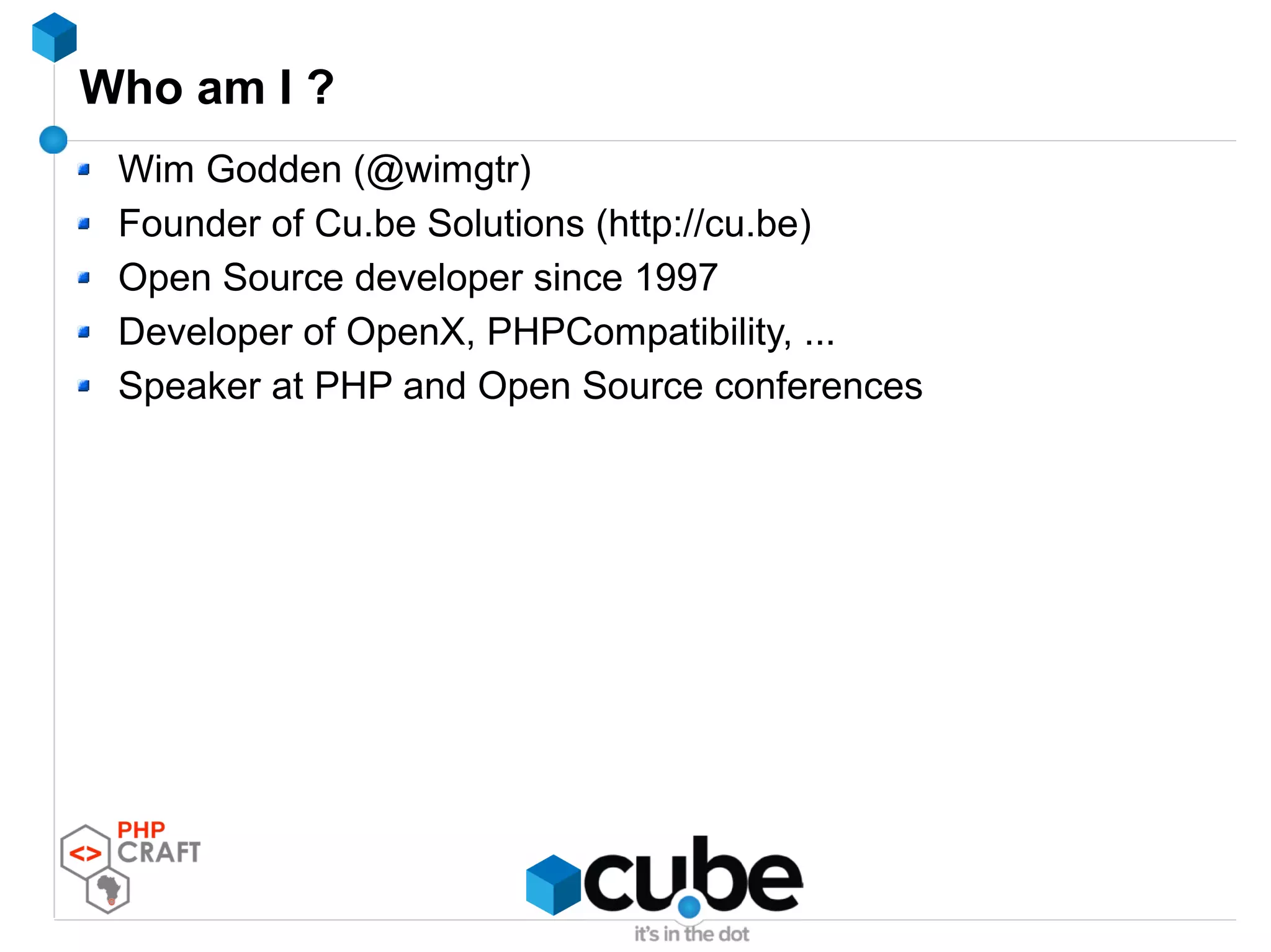 Who am I ?
Wim Godden (@wimgtr)
Founder of Cu.be Solutions (http://cu.be)
Open Source developer since 1997
Developer of OpenX, PHPCompatibility, ...
Speaker at PHP and Open Source conferences
 