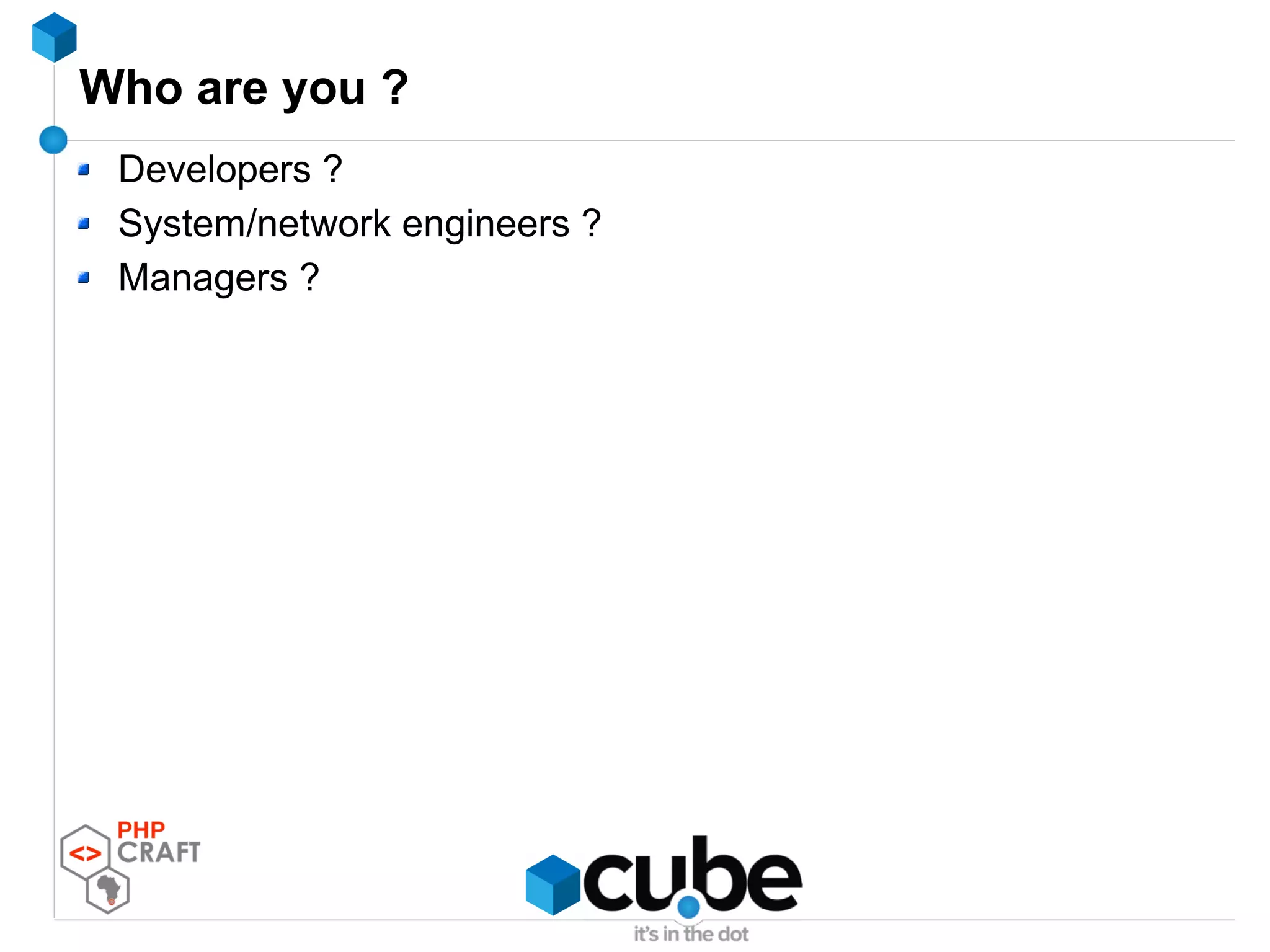 Who are you ?
Developers ?
System/network engineers ?
Managers ?
 