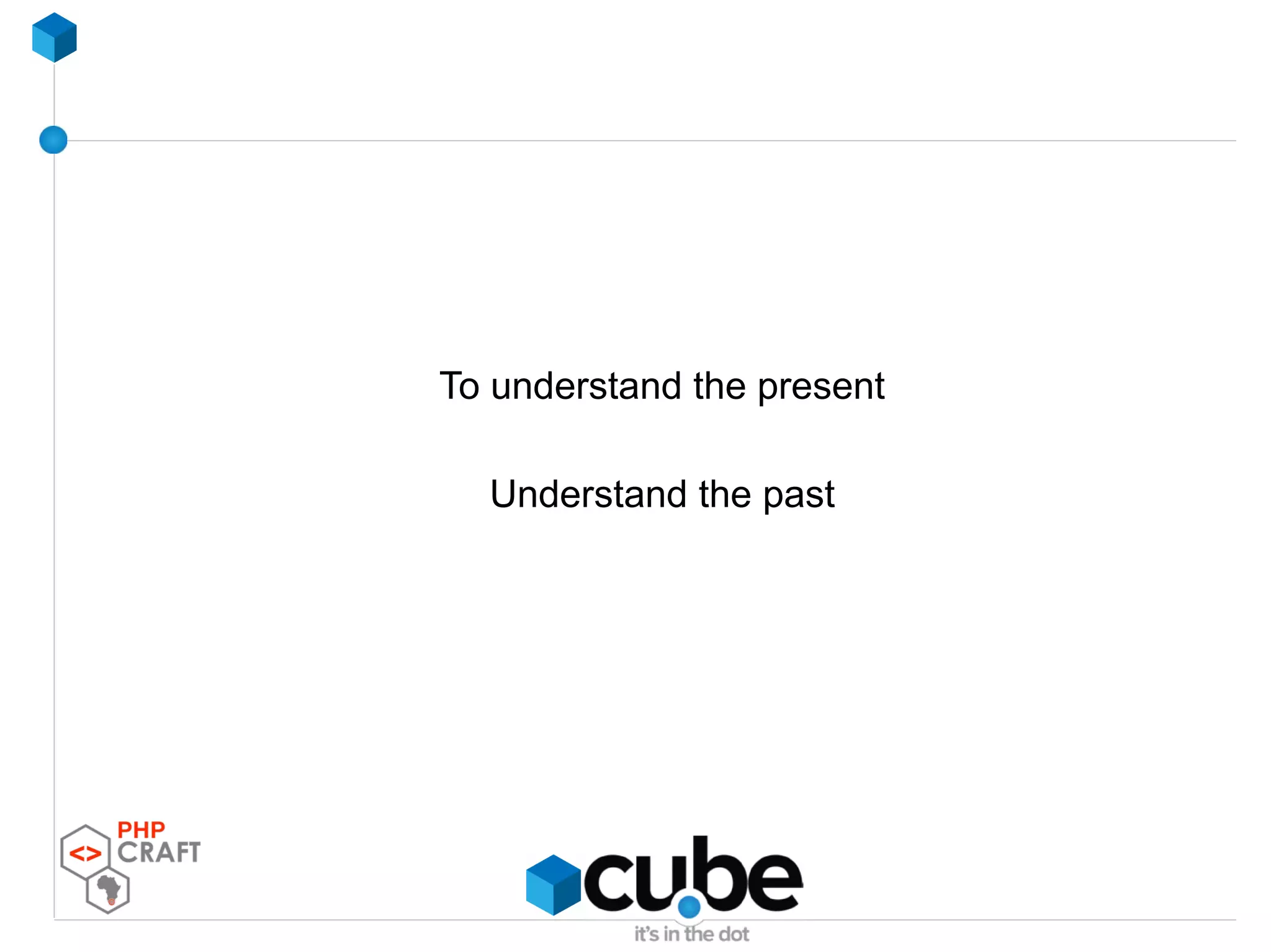 To understand the present
Understand the past
 
