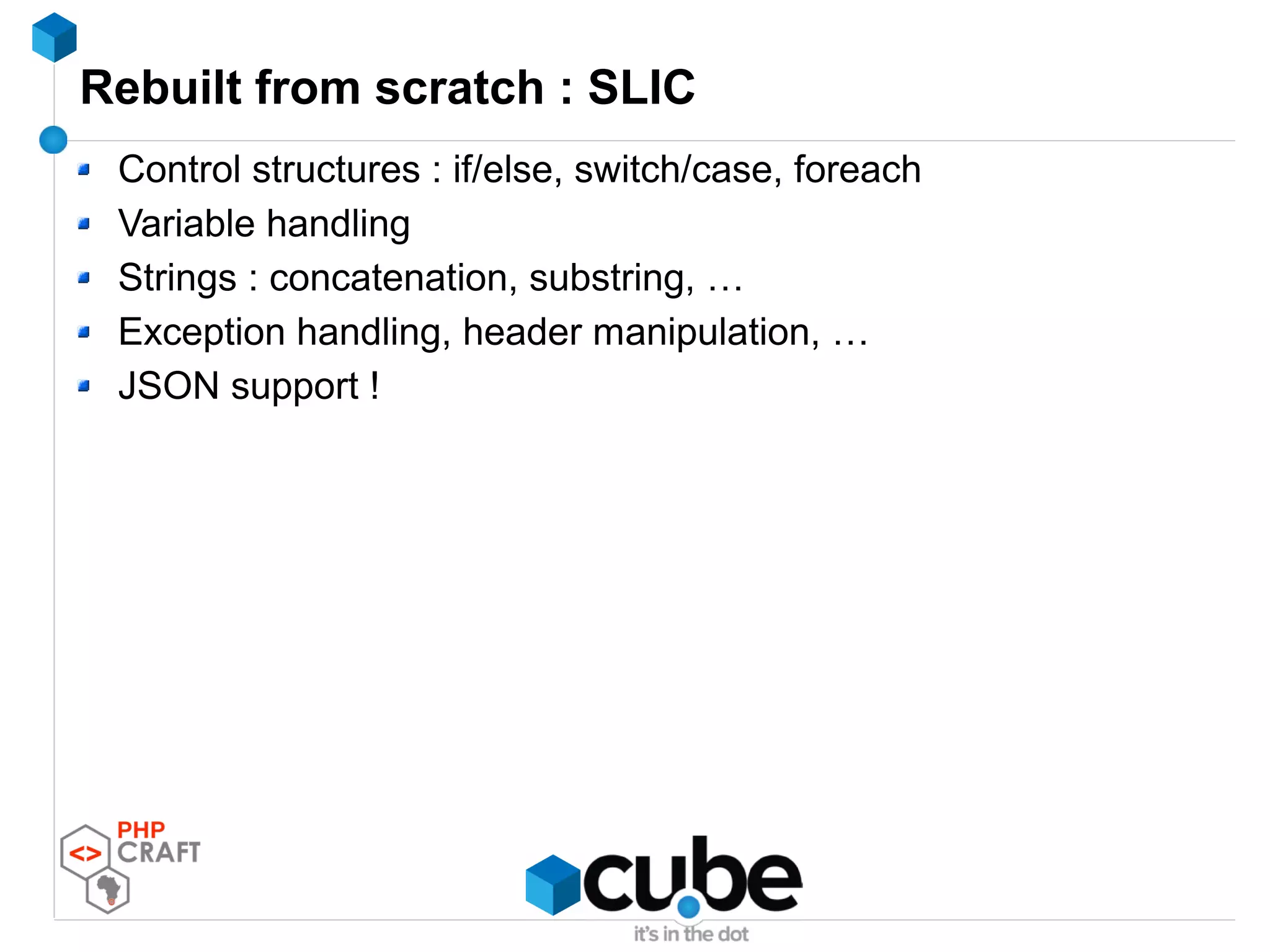 Rebuilt from scratch : SLIC
Control structures : if/else, switch/case, foreach
Variable handling
Strings : concatenation, substring, …
Exception handling, header manipulation, …
JSON support !
 
