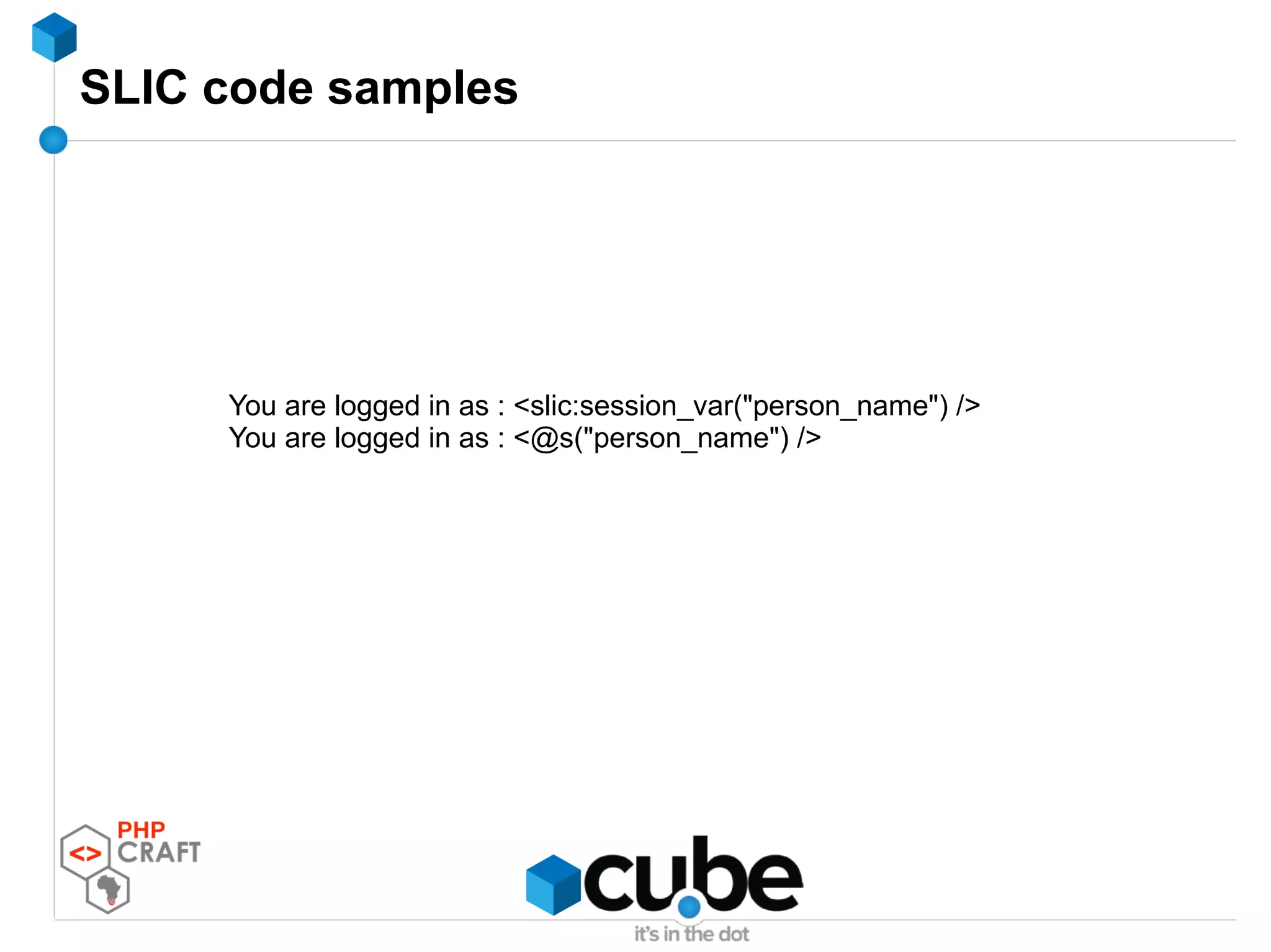 SLIC code samples
You are logged in as : <slic:session_var("person_name") />
You are logged in as : <@s("person_name") />
 