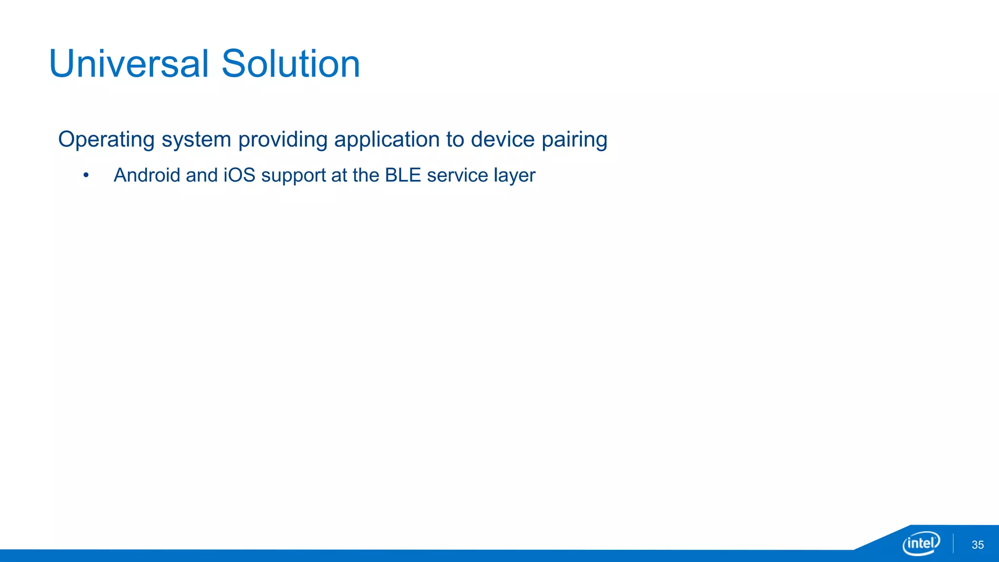 Universal Solution
35
Operating system providing application to device pairing
• Android and iOS support at the BLE service layer
 