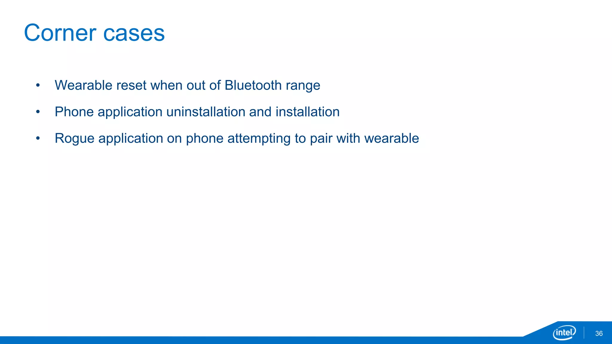 36
Corner cases
• Wearable reset when out of Bluetooth range
• Phone application uninstallation and installation
• Rogue application on phone attempting to pair with wearable
 