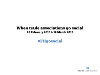 When trade associations go social
25 February 2015 & 12 March 2015
#FHgosocial
 