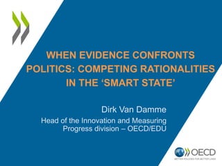 WHEN EVIDENCE CONFRONTS
POLITICS: COMPETING RATIONALITIES
IN THE ‘SMART STATE’
Dirk Van Damme
Head of the Innovation and Measuring
Progress division – OECD/EDU
 