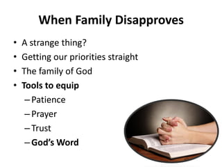 • A strange thing?
• Getting our priorities straight
• The family of God
• Tools to equip
– Patience
– Prayer
– Trust
– God’s Word
When Family Disapproves
 