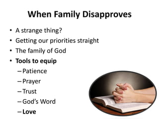 • A strange thing?
• Getting our priorities straight
• The family of God
• Tools to equip
– Patience
– Prayer
– Trust
– God s Word
– Love
When Family Disapproves
 