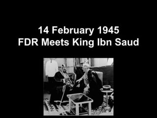 14 February 1945
FDR Meets King Ibn Saud
 