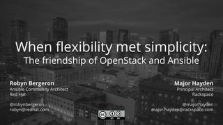 When flexibility met simplicity:
The friendship of OpenStack and Ansible
Robyn Bergeron
Ansible Community Architect
Red Hat
@robynbergeron
robyn@redhat.com
Major Hayden
Principal Architect
Rackspace
@majorhayden
major.hayden@rackspace.com
 