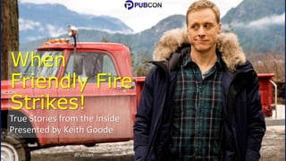 When
Friendly Fire
Strikes!
True Stories from the Inside
Presented by Keith Goode
#Pubcon
 