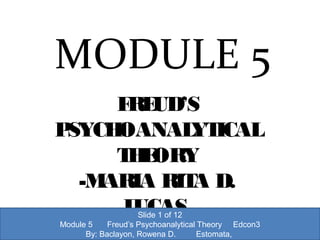 MODULE 5
FREUD’S
PSYCHOANALYTICAL
THEORY
-MARIA RITA D.
LUCAS
.
Slide 1 of 12
Module 5 Freud’s Psychoanalytical Theory Edcon3
By: Baclayon, Rowena D. Estomata,
 