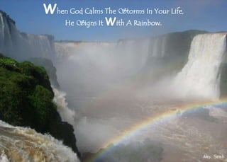 A few conquer by fighting, but it is
well to remember that more battles
are won by submitting. Amy Seah
When God Calms The Storms In Your Life,
He Signs It With A Rainbow.
Amy Seah
 