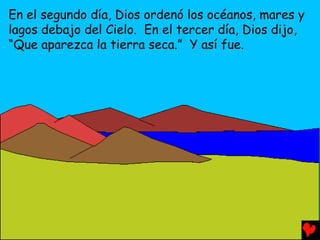 En el segundo día, Dios ordenó los océanos, mares y
lagos debajo del Cielo. En el tercer día, Dios dijo,
“Que aparezca la tierra seca.” Y así fue.
 