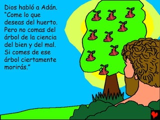Dios habló a Adán.
“Come lo que
deseas del huerto.
Pero no comas del
árbol de la ciencia
del bien y del mal.
Si comes de ese
árbol ciertamente
morirás.”
 