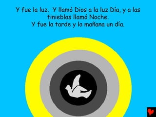 Y fue la luz. Y llamó Dios a la luz Día, y a las
            tinieblas llamó Noche.
     Y fue la tarde y la mañana un día.
 