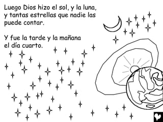 Luego Dios hizo el sol, y la luna,
y tantas estrellas que nadie las
puede contar.

Y fue la tarde y la mañana
el día cuarto.
 