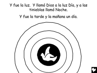 Y fue la luz. Y llamó Dios a la luz Día, y a las
            tinieblas llamó Noche.
      Y fue la tarde y la mañana un día.
 