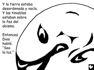 Y la tierra estaba
desordenada y vacía.
Y las tinieblas
estaban sobre
la faz del
abismo.

Entonces
Dios
habló.
“Sea
la luz.”
 