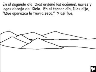 En el segundo día, Dios ordenó los océanos, mares y
lagos debajo del Cielo. En el tercer día, Dios dijo,
“Que aparezca la tierra seca.” Y así fue.
 