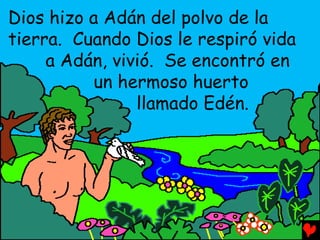 Dios hizo a Adán del polvo de la
tierra. Cuando Dios le respiró vida
     a Adán, vivió. Se encontró en
           un hermoso huerto
                llamado Edén.
 
