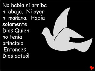 No había ni arriba
ni abajo. Ni ayer
ni mañana. Había
solamente
Dios Quien
no tenía
principio.
¡Entonces
Dios actuó!
 
